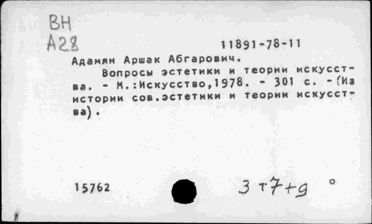 ﻿>	11891-78-11
Адамян Аршак Абгарович.
Вопросы эстетики и теории искусства. - М. : Иску сст во, 1 978. - 301 с. -'Из истории сов.эстетики и теории искусства) .
15762
3